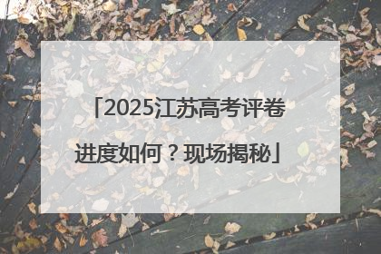 2025江苏高考评卷进度如何？现场揭秘