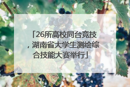 26所高校同台竞技，湖南省大学生测绘综合技能大赛举行
