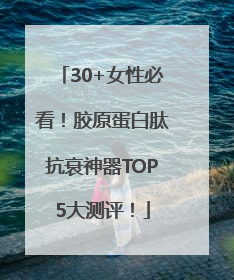 30+女性必看！胶原蛋白肽抗衰神器TOP5大测评！
