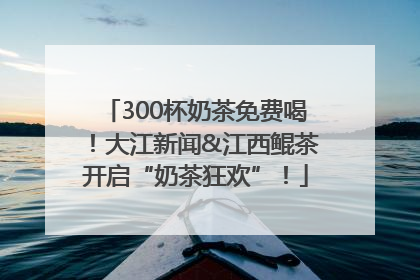 300杯奶茶免费喝！大江新闻&江西鲲茶开启“奶茶狂欢”！