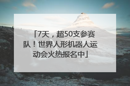 7天，超50支参赛队！世界人形机器人运动会火热报名中