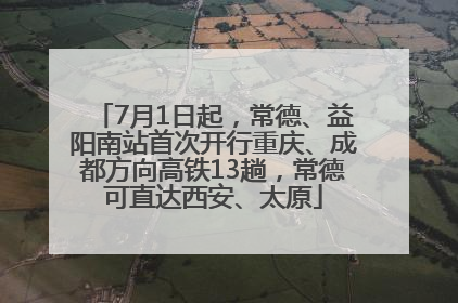 7月1日起，常德、益阳南站首次开行重庆、成都方向高铁13趟，常德可直达西安、太原