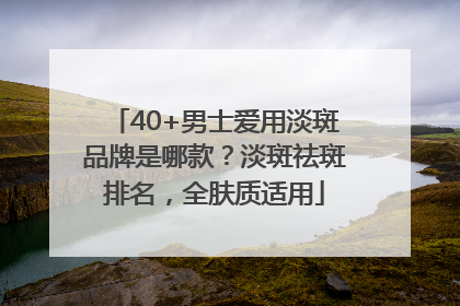 40+男士爱用淡斑品牌是哪款？淡斑祛斑排名，全肤质适用