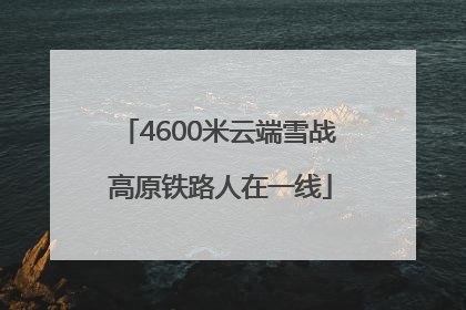 4600米云端雪战 高原铁路人在一线