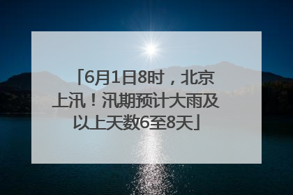 6月1日8时，北京上汛！汛期预计大雨及以上天数6至8天