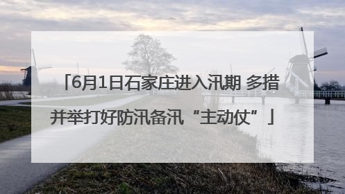 6月1日石家庄进入汛期 多措并举打好防汛备汛“主动仗”