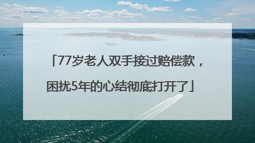 77岁老人双手接过赔偿款，困扰5年的心结彻底打开了