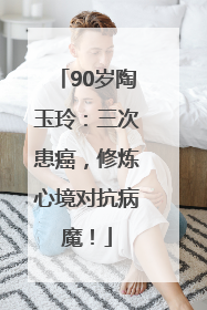 90岁陶玉玲：三次患癌，修炼心境对抗病魔！