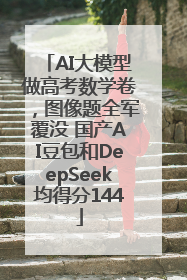 AI大模型做高考数学卷，图像题全军覆没 国产AI豆包和DeepSeek均得分144
