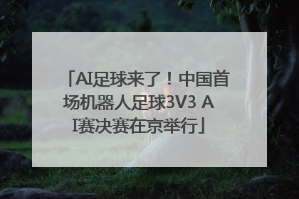AI足球来了！中国首场机器人足球3V3 AI赛决赛在京举行
