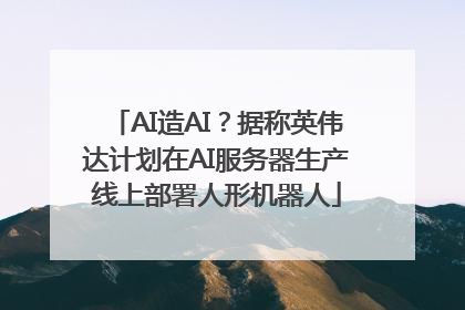 AI造AI？据称英伟达计划在AI服务器生产线上部署人形机器人