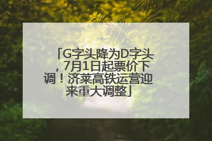 G字头降为D字头，7月1日起票价下调！济莱高铁运营迎来重大调整