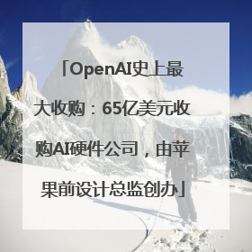 OpenAI史上最大收购：65亿美元收购AI硬件公司，由苹果前设计总监创办