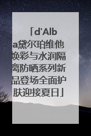 d'Alba黛尔珀维他焕彩与水润隔离防晒系列新品登场全面护肤迎接夏日